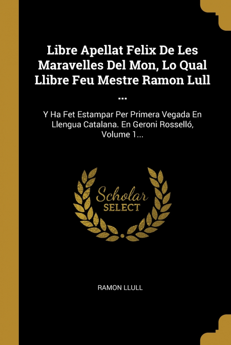 Libre Apellat Felix De Les Maravelles Del Mon, Lo Qual Llibre Feu Mestre Ramon Lull ...