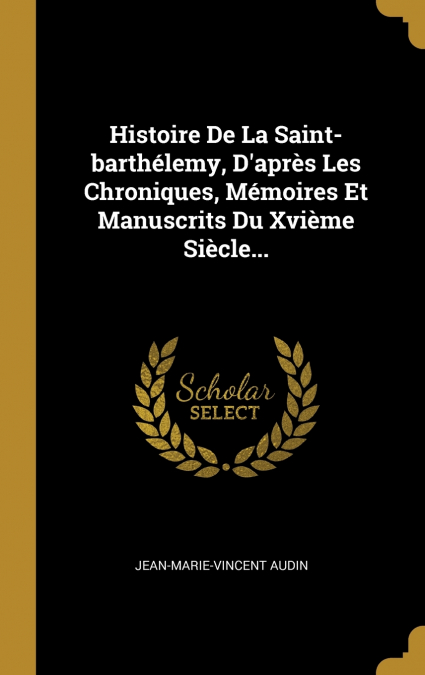 Histoire De La Saint-barthélemy, D’après Les Chroniques, Mémoires Et Manuscrits Du Xvième Siècle...