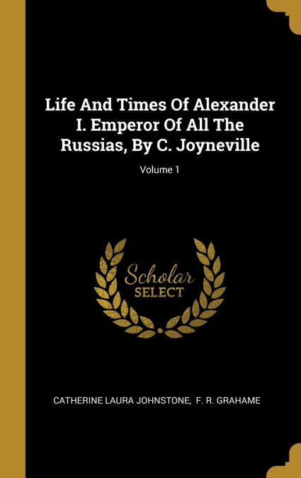 Life And Times Of Alexander I. Emperor Of All The Russias, By C. Joyneville; Volume 1