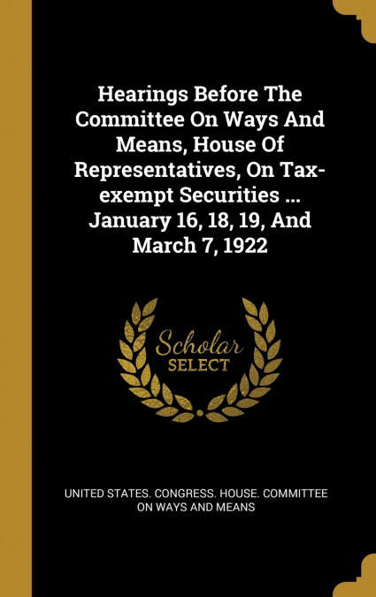 Hearings Before The Committee On Ways And Means, House Of Representatives, On Tax-exempt Securities ... January 16, 18, 19, And March 7, 1922