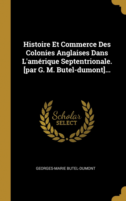 Histoire Et Commerce Des Colonies Anglaises Dans L’amérique Septentrionale. [par G. M. Butel-dumont]...