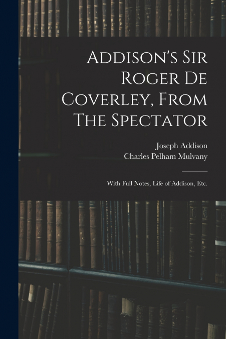 Addison’s Sir Roger De Coverley, From The Spectator; With Full Notes, Life of Addison, Etc.