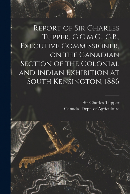 Report of Sir Charles Tupper, G.C.M.G., C.B., Executive Commissioner, on the Canadian Section of the Colonial and Indian Exhibition at South Kensington, 1886 [microform]