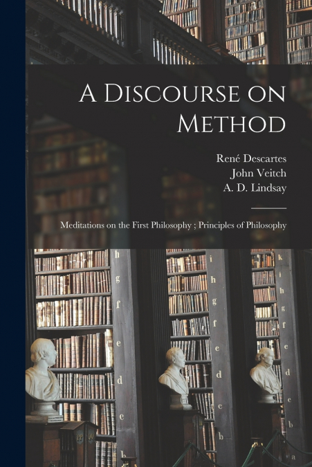 A Discourse on Method ; Meditations on the First Philosophy ; Principles of Philosophy
