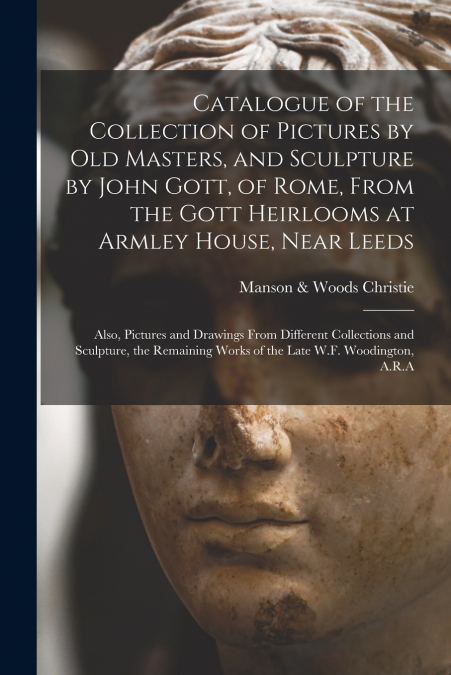 Catalogue of the Collection of Pictures by Old Masters, and Sculpture by John Gott, of Rome, From the Gott Heirlooms at Armley House, Near Leeds