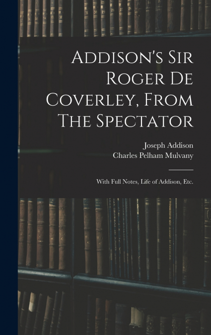 Addison’s Sir Roger De Coverley, From The Spectator; With Full Notes, Life of Addison, Etc.