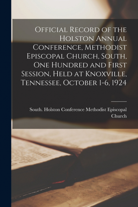 Official Record of the Holston Annual Conference, Methodist Episcopal Church, South, One Hundred and First Session, Held at Knoxville, Tennessee, October 1-6, 1924