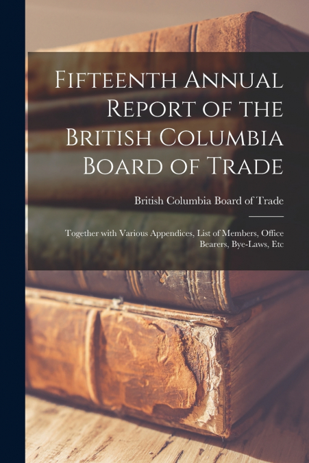 Fifteenth Annual Report of the British Columbia Board of Trade [microform]
