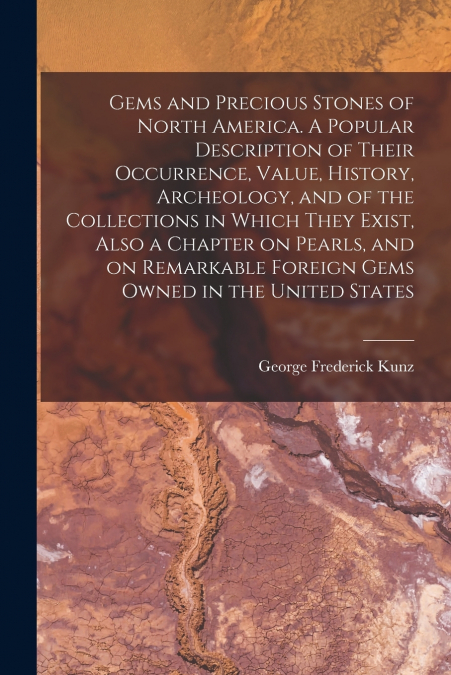 Gems and Precious Stones of North America. A Popular Description of Their Occurrence, Value, History, Archeology, and of the Collections in Which They Exist, Also a Chapter on Pearls, and on Remarkabl