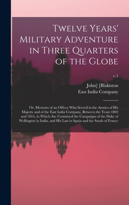Twelve Years’ Military Adventure in Three Quarters of the Globe; or, Memoirs of an Officer Who Served in the Armies of His Majesty and of the East India Company, Between the Years 1802 and 1814, in Wh