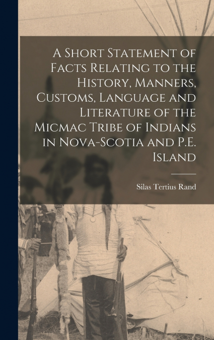 A Short Statement of Facts Relating to the History, Manners, Customs, Language and Literature of the Micmac Tribe of Indians in Nova-Scotia and P.E. Island