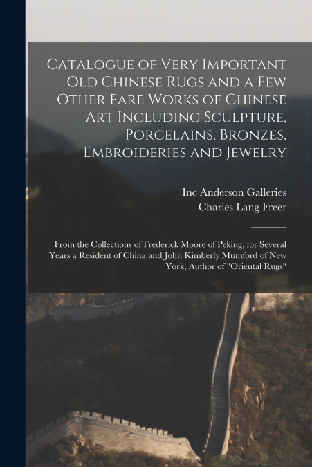 Catalogue of Very Important Old Chinese Rugs and a Few Other Fare Works of Chinese Art Including Sculpture, Porcelains, Bronzes, Embroideries and Jewelry