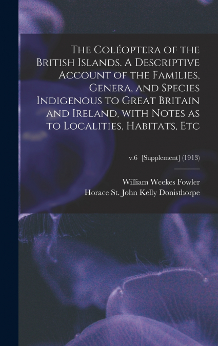 The Coléoptera of the British Islands. A Descriptive Account of the Families, Genera, and Species Indigenous to Great Britain and Ireland, With Notes as to Localities, Habitats, Etc; v.6  [Supplement]