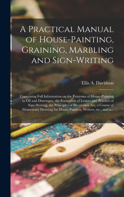 A Practical Manual of House-painting, Graining, Marbling and Sign-writing