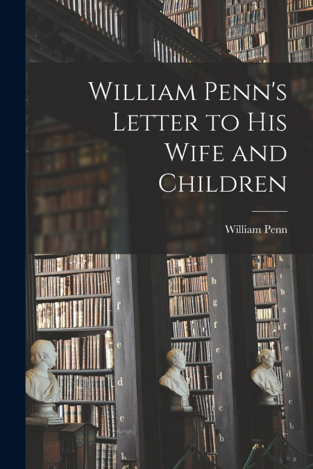 William Penn’s Letter to His Wife and Children [microform]