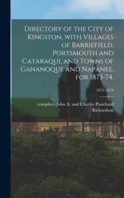 Directory of the City of Kingston, With Villages of Barriefield, Portsmouth and Cataraqui, and Towns of Gananoque and Napanee, for 1873-74.; 1873-1874