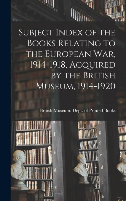 Subject Index of the Books Relating to the European War, 1914-1918, Acquired by the British Museum, 1914-1920