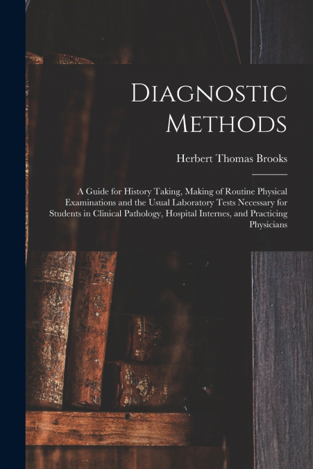 Diagnostic Methods; a Guide for History Taking, Making of Routine Physical Examinations and the Usual Laboratory Tests Necessary for Students in Clinical Pathology, Hospital Internes, and Practicing P