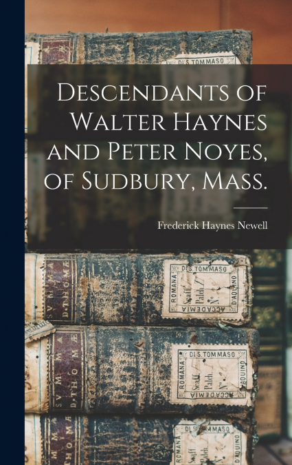 Descendants of Walter Haynes and Peter Noyes, of Sudbury, Mass.