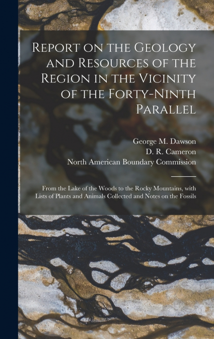 Report on the Geology and Resources of the Region in the Vicinity of the Forty-ninth Parallel [microform]