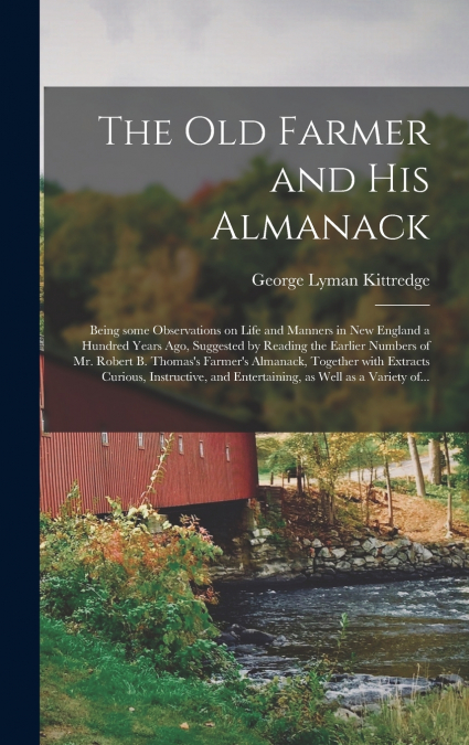 The Old Farmer and His Almanack; Being Some Observations on Life and Manners in New England a Hundred Years Ago, Suggested by Reading the Earlier Numbers of Mr. Robert B. Thomas’s Farmer’s Almanack, T