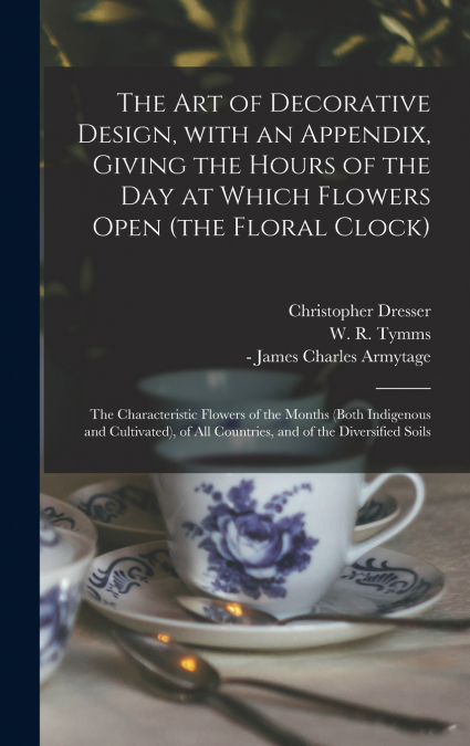 The Art of Decorative Design, With an Appendix, Giving the Hours of the Day at Which Flowers Open (the Floral Clock); the Characteristic Flowers of the Months (both Indigenous and Cultivated), of All 