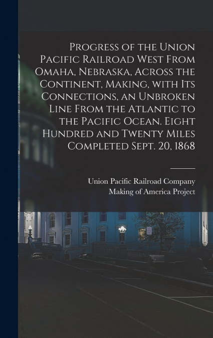 Progress of the Union Pacific Railroad West From Omaha, Nebraska, Across the Continent, Making, With Its Connections, an Unbroken Line From the Atlantic to the Pacific Ocean. Eight Hundred and Twenty 