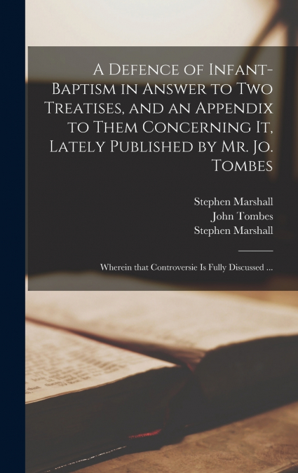 A Defence of Infant-baptism in Answer to Two Treatises, and an Appendix to Them Concerning It, Lately Published by Mr. Jo. Tombes