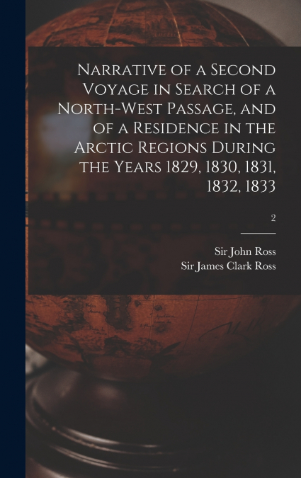 Narrative of a Second Voyage in Search of a North-west Passage, and of a Residence in the Arctic Regions During the Years 1829, 1830, 1831, 1832, 1833; 2