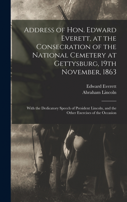 Address of Hon. Edward Everett, at the Consecration of the National Cemetery at Gettysburg, 19th November, 1863
