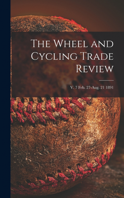 The Wheel and Cycling Trade Review; v. 7 Feb. 27-Aug. 21 1891