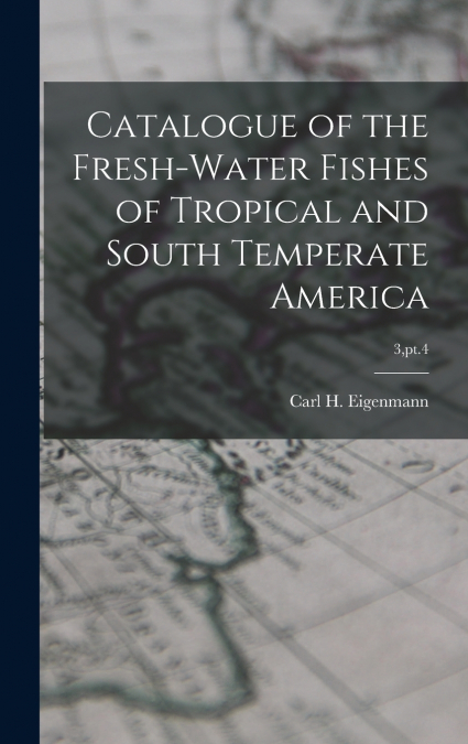 Catalogue of the Fresh-water Fishes of Tropical and South Temperate America; 3,pt.4