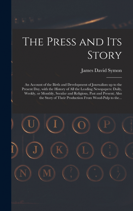 The Press and Its Story; an Account of the Birth and Development of Journalism up to the Present Day, With the History of All the Leading Newspapers