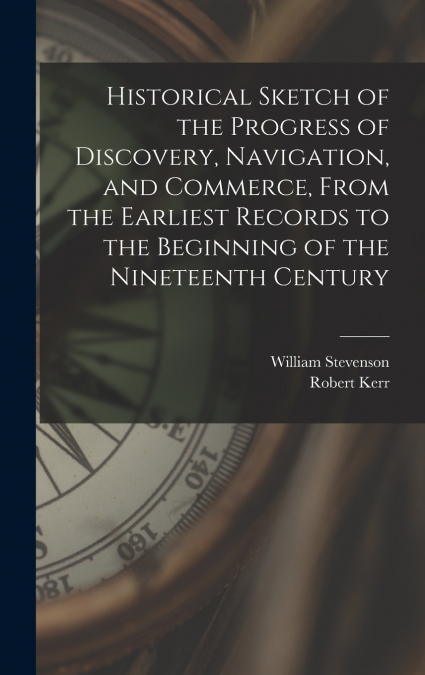Historical Sketch of the Progress of Discovery, Navigation, and Commerce, From the Earliest Records to the Beginning of the Nineteenth Century [microform]