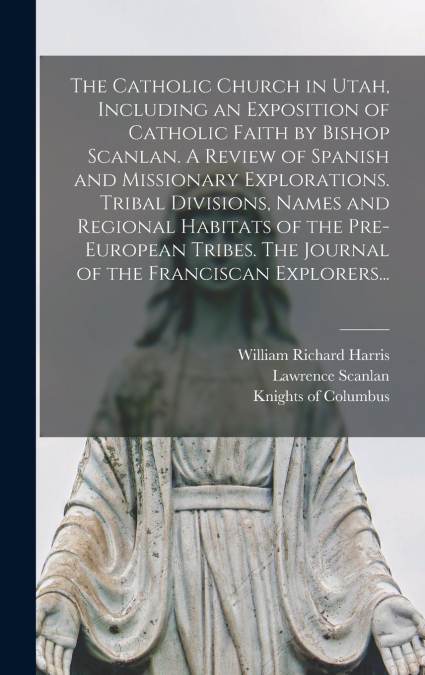 The Catholic Church in Utah, Including an Exposition of Catholic Faith by Bishop Scanlan. A Review of Spanish and Missionary Explorations. Tribal Divisions, Names and Regional Habitats of the Pre-Euro