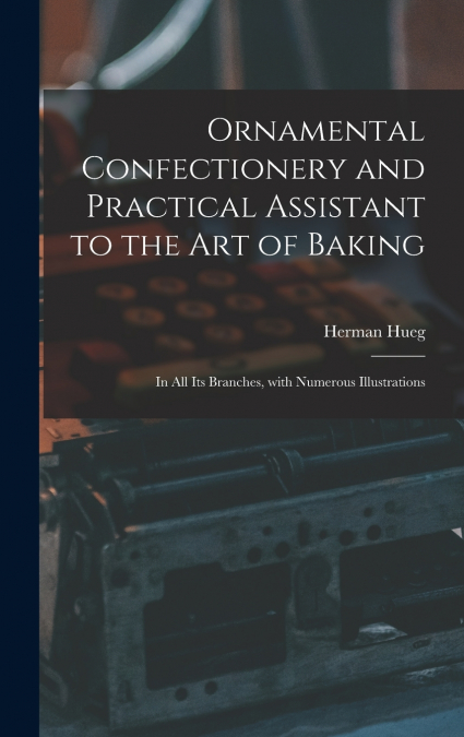 Ornamental Confectionery and Practical Assistant to the Art of Baking