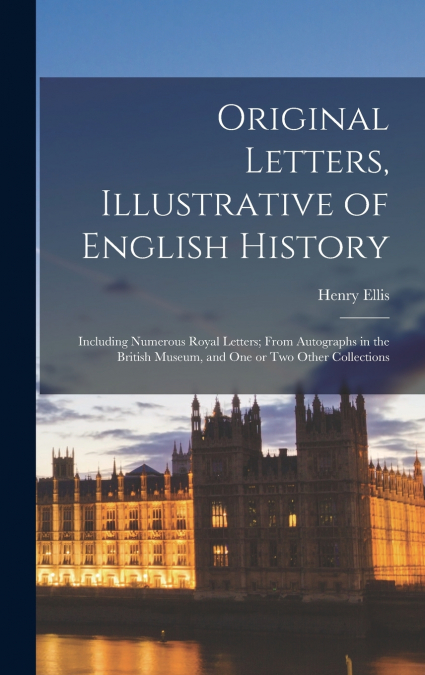 Original Letters, Illustrative of English History [microform]; Including Numerous Royal Letters; From Autographs in the British Museum, and One or Two Other Collections
