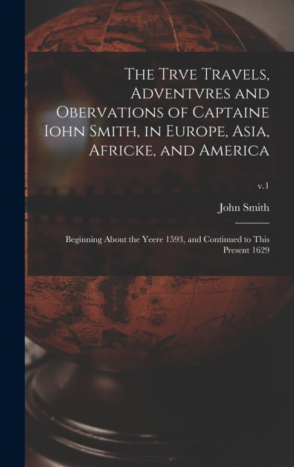 The Trve Travels, Adventvres and Obervations of Captaine Iohn Smith, in Europe, Asia, Africke, and America