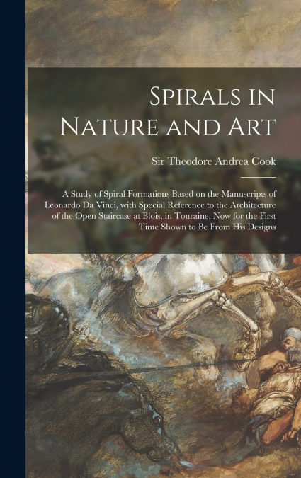 Spirals in Nature and Art; a Study of Spiral Formations Based on the Manuscripts of Leonardo Da Vinci, With Special Reference to the Architecture of the Open Staircase at Blois, in Touraine, Now for t