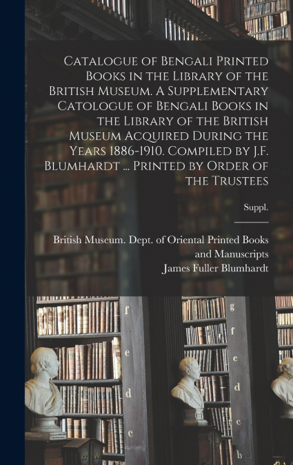 Catalogue of Bengali Printed Books in the Library of the British Museum. A Supplementary Catologue of Bengali Books in the Library of the British Museum Acquired During the Years 1886-1910. Compiled b