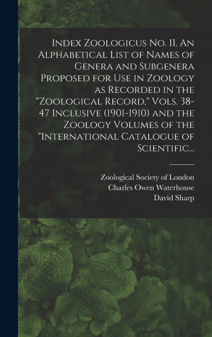 Index Zoologicus No. II. An Alphabetical List of Names of Genera and Subgenera Proposed for Use in Zoology as Recorded in the 'Zoological Record,' Vols. 38-47 Inclusive (1901-1910) and the Zoology Vol