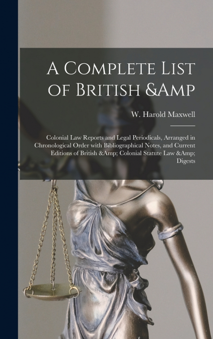 A Complete List of British & Colonial Law Reports and Legal Periodicals, Arranged in Chronological Order With Bibliographical Notes, and Current Editions of British & Colonial Statute Law & Digests
