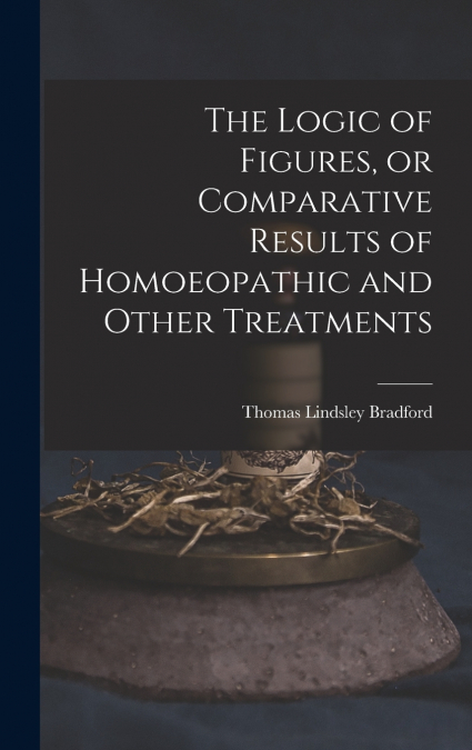 The Logic of Figures, or Comparative Results of Homoeopathic and Other Treatments