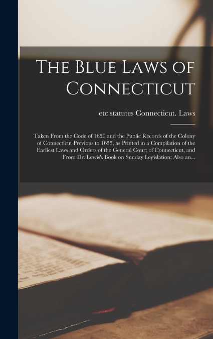 The Blue Laws of Connecticut; Taken From the Code of 1650 and the Public Records of the Colony of Connecticut Previous to 1655, as Printed in a Compilation of the Earliest Laws and Orders of the Gener