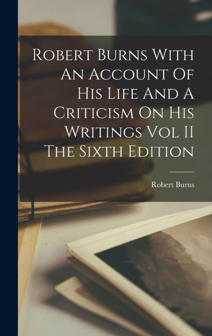 Robert Burns With An Account Of His Life And A Criticism On His Writings Vol II The Sixth Edition