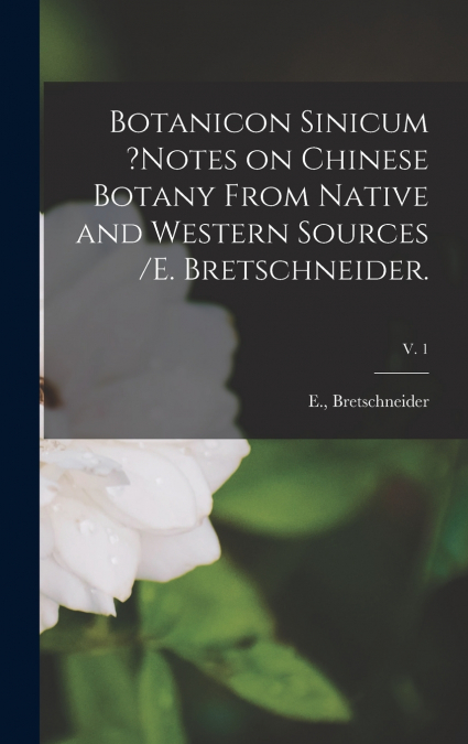 Botanicon Sinicum ?Notes on Chinese Botany From Native and Western Sources /E. Bretschneider.; v. 1
