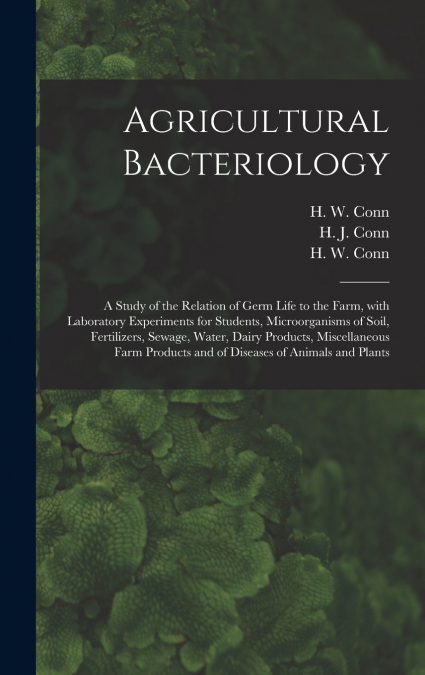 Agricultural Bacteriology; a Study of the Relation of Germ Life to the Farm, With Laboratory Experiments for Students, Microorganisms of Soil, Fertilizers, Sewage, Water, Dairy Products, Miscellaneous