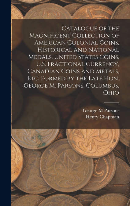 Catalogue of the Magnificent Collection of American Colonial Coins, Historical and National Medals, United States Coins, U.S. Fractional Currency, Canadian Coins and Metals, Etc. Formed by the Late Ho