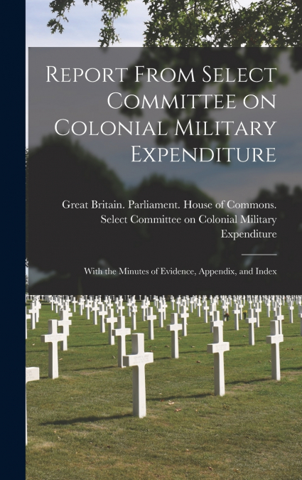 Report From Select Committee on Colonial Military Expenditure [microform]