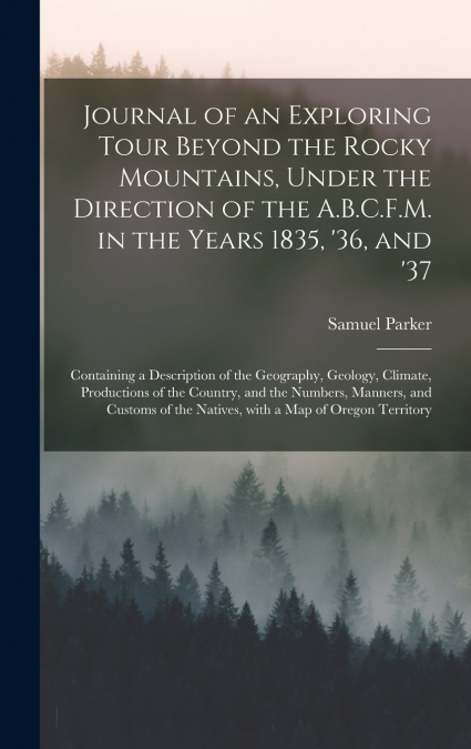 Journal of an Exploring Tour Beyond the Rocky Mountains, Under the Direction of the A.B.C.F.M. in the Years 1835, ’36, and ’37 [microform]